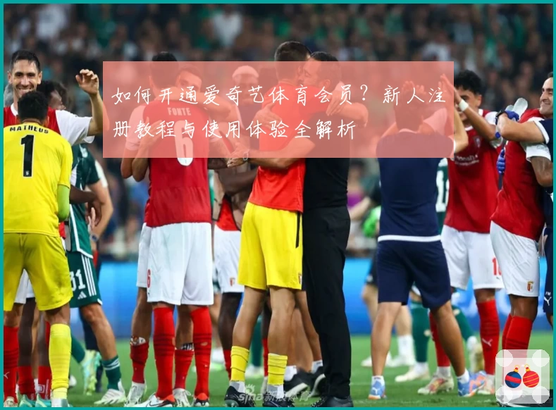 如何开通爱奇艺体育会员?新人注册教程与使用体验全解析