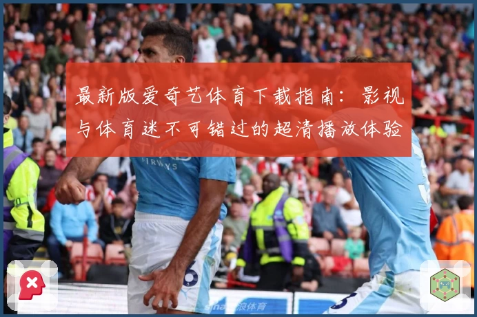 最新版爱奇艺体育下载指南：影视与体育迷不可错过的超清播放体验