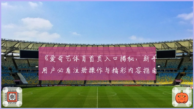 《爱奇艺体育首页入口揭秘，新手用户必看注册操作与精彩内容指南》