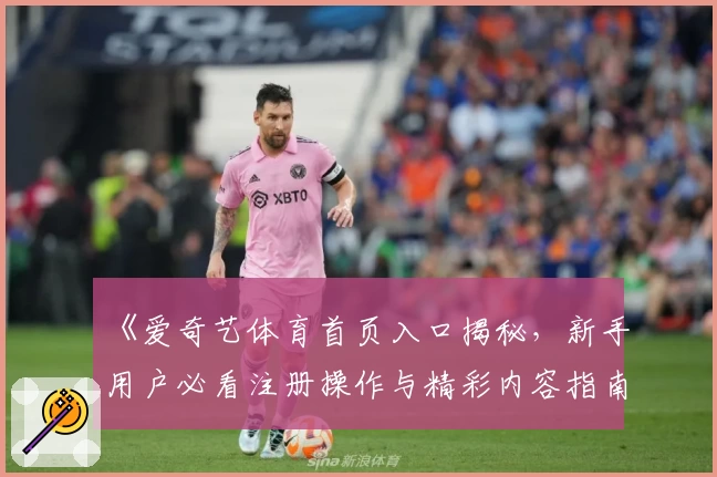 《爱奇艺体育首页入口揭秘，新手用户必看注册操作与精彩内容指南》