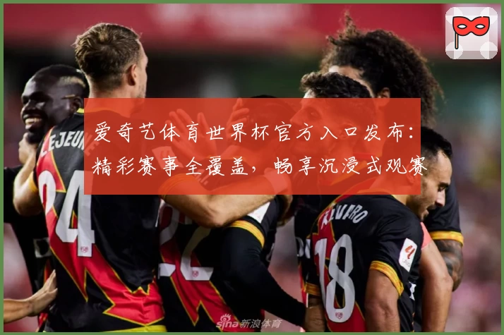 爱奇艺体育世界杯官方入口发布：精彩赛事全覆盖，畅享沉浸式观赛体验
