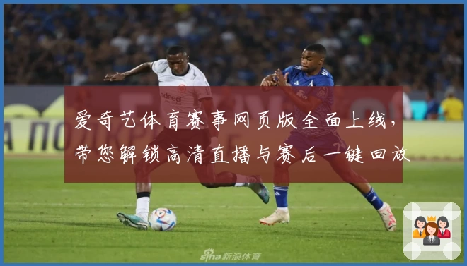 爱奇艺体育赛事网页版全面上线，带您解锁高清直播与赛后一键回放新体验