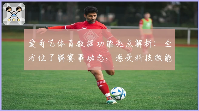 爱奇艺体育数据功能亮点解析：全方位了解赛事动态，感受科技赋能体育体验