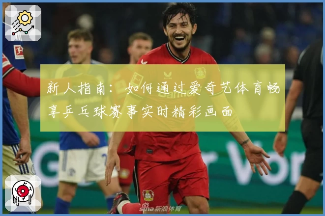 新人指南:如何通过爱奇艺体育畅享乒乓球赛事实时精彩画面