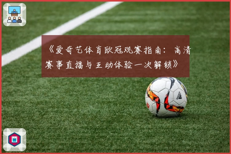 《爱奇艺体育欧冠观赛指南:高清赛事直播与互动体验一次解锁》