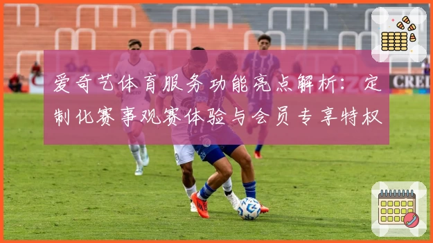 爱奇艺体育服务功能亮点解析：定制化赛事观赛体验与会员专享特权详解