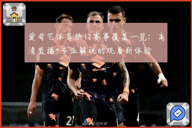 爱奇艺体育热门赛事覆盖一览：高清直播+专业解说的观看新体验