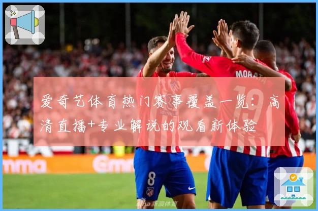 爱奇艺体育热门赛事覆盖一览：高清直播+专业解说的观看新体验