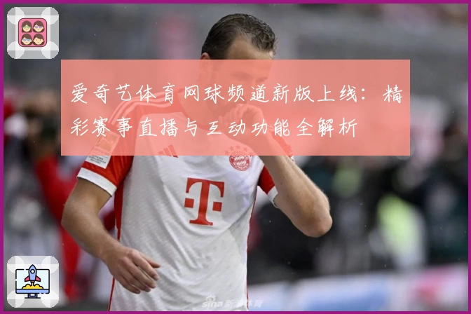 爱奇艺体育网球频道新版上线：精彩赛事直播与互动功能全解析