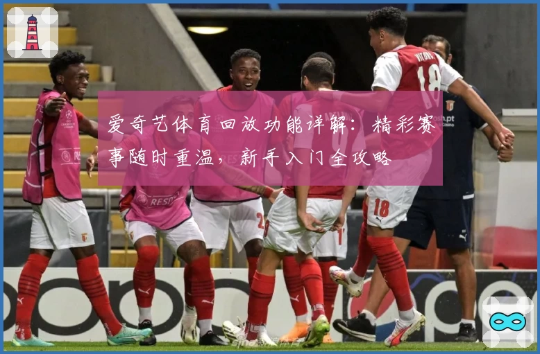 爱奇艺体育回放功能详解：精彩赛事随时重温，新手入门全攻略