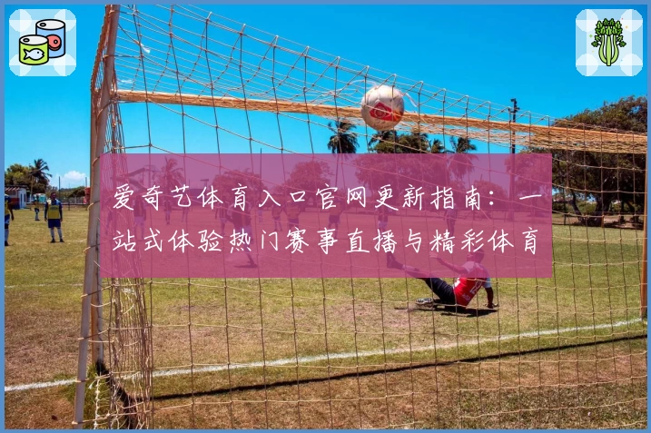 爱奇艺体育入口官网更新指南:一站式体验热门赛事直播与精彩体育内容