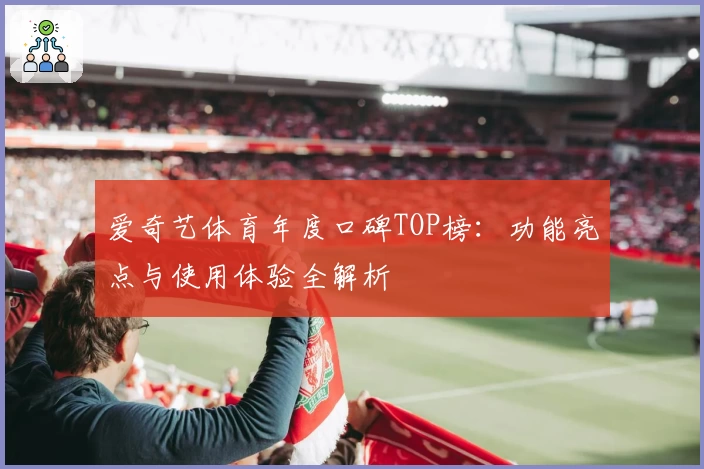 爱奇艺体育年度口碑TOP榜：功能亮点与使用体验全解析