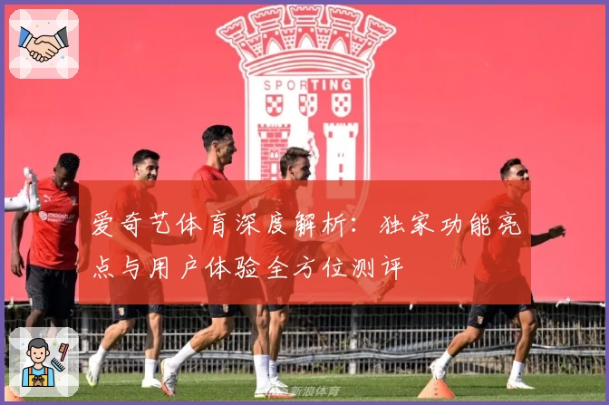 爱奇艺体育深度解析：独家功能亮点与用户体验全方位测评