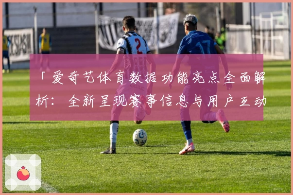 「爱奇艺体育数据功能亮点全面解析：全新呈现赛事信息与用户互动体验」