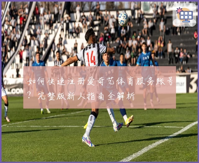 如何快速注册爱奇艺体育服务账号？完整版新人指南全解析