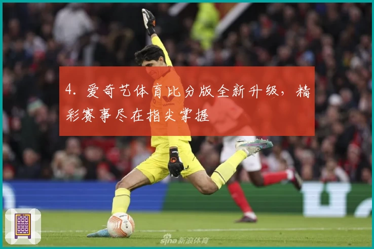 4. 爱奇艺体育比分版全新升级，精彩赛事尽在指尖掌握