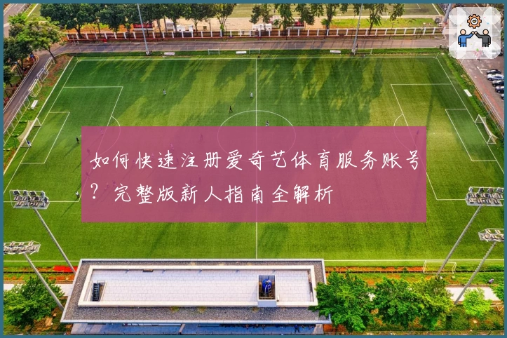 如何快速注册爱奇艺体育服务账号？完整版新人指南全解析