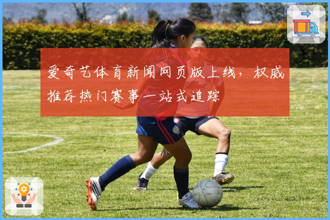 爱奇艺体育新闻网页版上线，权威推荐热门赛事一站式追踪