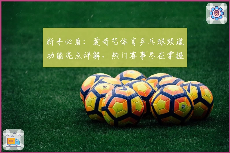 新手必看：爱奇艺体育乒乓球频道功能亮点详解，热门赛事尽在掌握