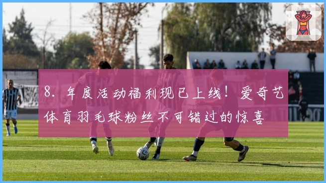 8. 年度活动福利现已上线！爱奇艺体育羽毛球粉丝不可错过的惊喜