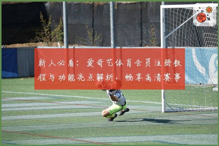 新人必看：爱奇艺体育会员注册教程与功能亮点解析，畅享高清赛事体验