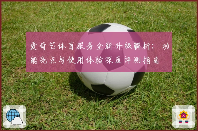 爱奇艺体育服务全新升级解析：功能亮点与使用体验深度评测指南