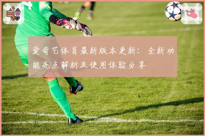 爱奇艺体育最新版本更新：全新功能亮点解析及使用体验分享