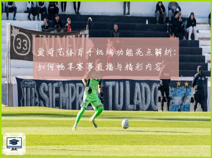 爱奇艺体育手机端功能亮点解析：如何畅享赛事直播与精彩内容